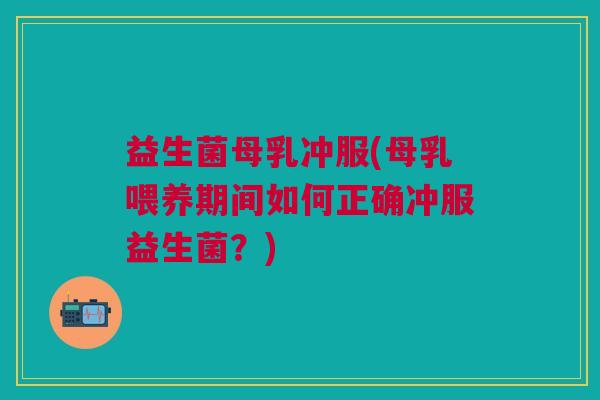益生菌母乳冲服(母乳喂养期间如何正确冲服益生菌?) 益生菌母乳冲服(母乳喂养期间如何正确冲服益生菌?)