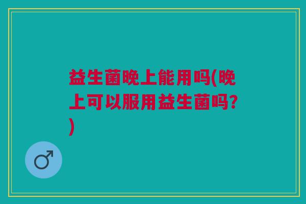 益生菌晚上能用吗(晚上可以服用益生菌吗?) 益生菌晚上能用吗(晚上可以服用益生菌吗?)
