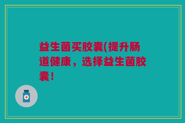 益生菌买胶囊(提升肠道健康,选择益生菌胶囊!