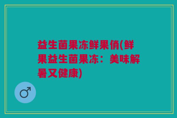 益生菌果冻鲜果俏(鲜果益生菌果冻:美味解暑又健康) 益生菌果冻鲜果俏(鲜果益生菌果冻:美味解暑又健康)