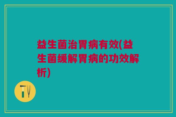 益生菌胃有效(益生菌缓解胃的功效解析) 益生菌胃有效(益生菌缓解胃的功效解析)