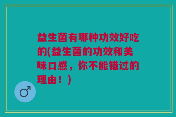 益生菌有哪种功效好吃的(益生菌的功效和美味口感,你不能错过的理由!) 益生菌有哪种功效好吃的(益生菌的功效和美味口感,你不能错过的理由!)