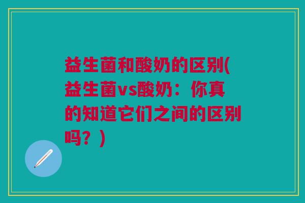 益生菌和酸奶的区别(益生菌vs酸奶：你真的知道它们之间的区别吗？)