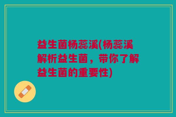 益生菌杨蕊溪(杨蕊溪解析益生菌,带你了解益生菌的重要性)