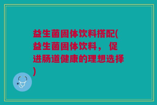 益生菌固体饮料搭配(益生菌固体饮料, 促进肠道健康的理想选择) 益生菌固体饮料搭配(益生菌固体饮料, 促进肠道健康的理想选择)