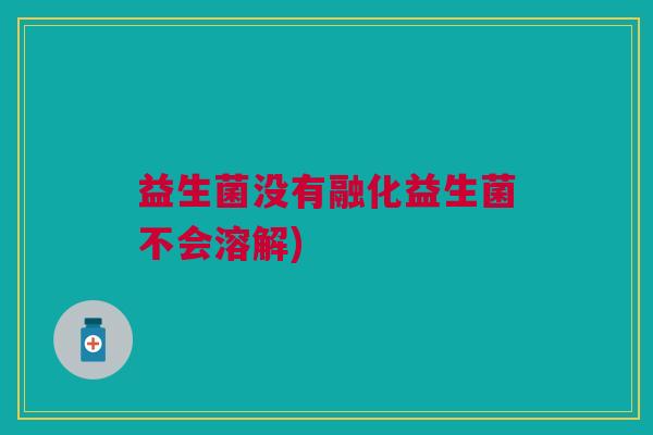 益生菌没有融化益生菌不会溶解)