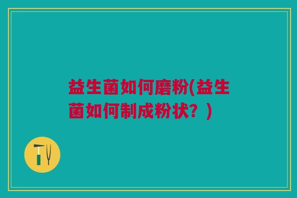 益生菌如何磨粉(益生菌如何制成粉状?)