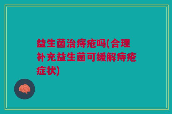 益生菌治痔疮吗(合理补充益生菌可缓解痔疮症状)
