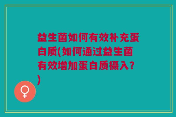 益生菌如何有效补充蛋白质(如何通过益生菌有效增加蛋白质摄入?)
