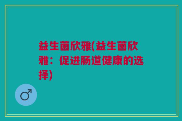 益生菌欣雅(益生菌欣雅:促进肠道健康的选择) 益生菌欣雅(益生菌欣雅:促进肠道健康的选择)