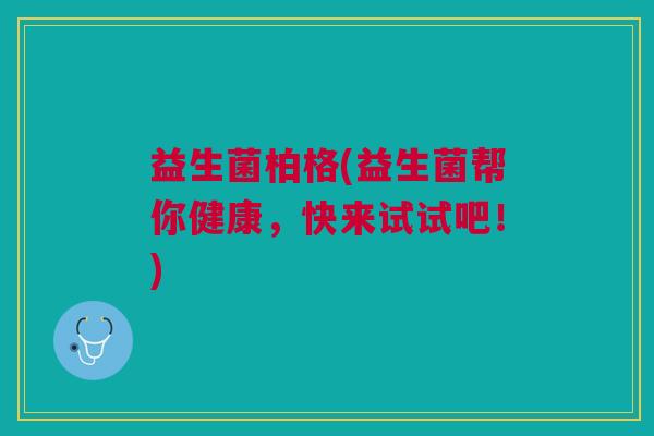 益生菌柏格(益生菌帮你健康,快来试试吧!)