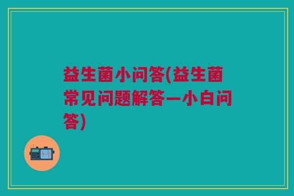 益生菌小问答(益生菌常见问题解答—小白问答)