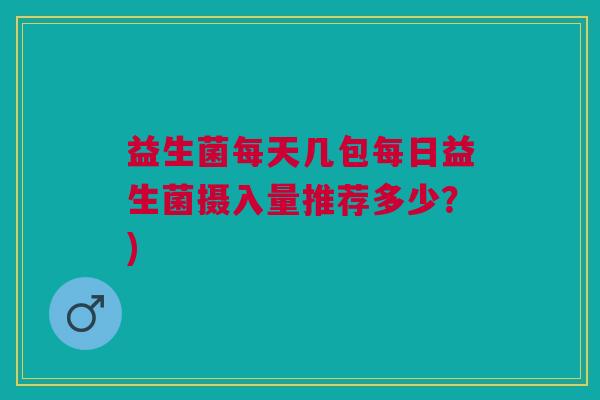 益生菌每天几包每日益生菌摄入量推荐多少?)