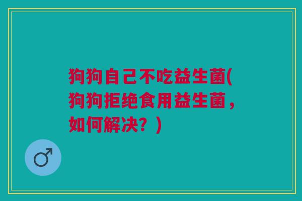 狗狗自己不吃益生菌(狗狗拒绝食用益生菌,如何解决?)