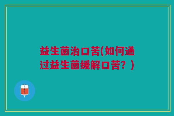 益生菌治口苦(如何通过益生菌缓解口苦？)