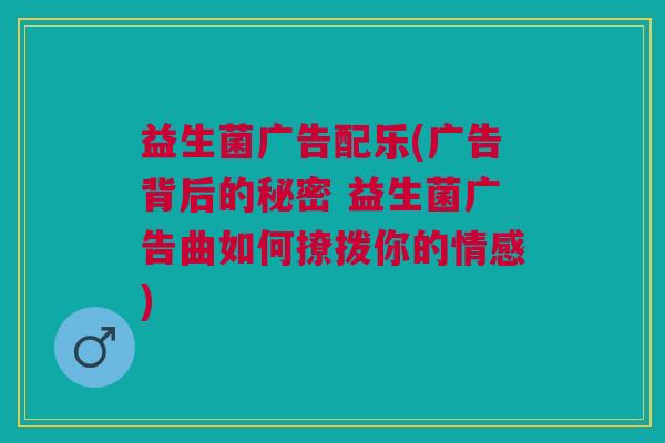 益生菌广告配乐(广告背后的秘密 益生菌广告曲如何撩拨你的情感)