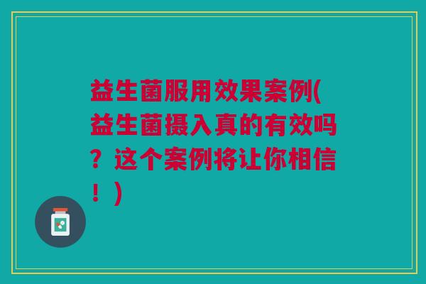 益生菌服用效果案例(益生菌摄入真的有效吗?这个案例将让你相信!)