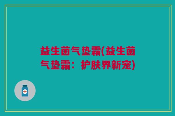 益生菌气垫霜(益生菌气垫霜:护肤界新宠)