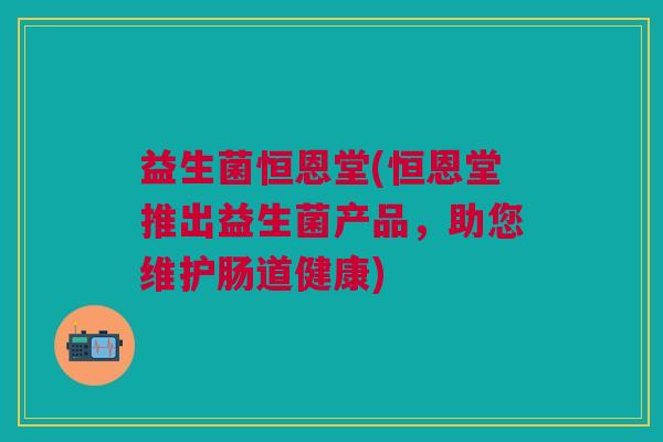 益生菌恒恩堂(恒恩堂推出益生菌产品,助您维护肠道健康) 益生菌恒恩堂(恒恩堂推出益生菌产品,助您维护肠道健康)