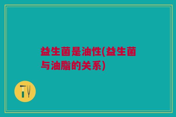 益生菌是油性(益生菌与油脂的关系)