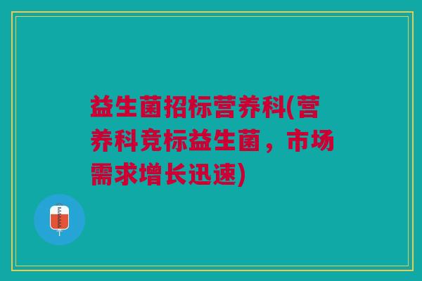 益生菌招标营养科(营养科竞标益生菌,市场需求增长迅速) 益生菌招标营养科(营养科竞标益生菌,市场需求增长迅速)