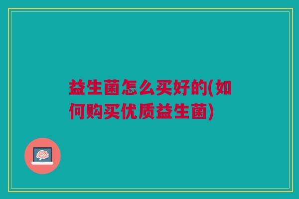 益生菌怎么买好的(如何购买优质益生菌)