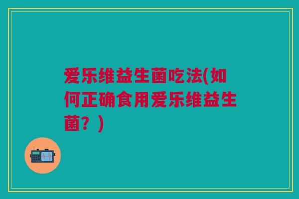 爱乐维益生菌吃法(如何正确食用爱乐维益生菌?)