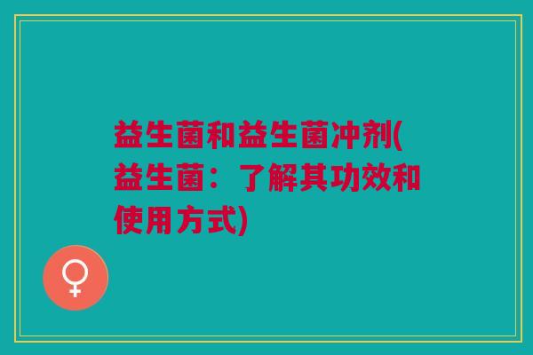 益生菌和益生菌冲剂(益生菌:了解其功效和使用方式) 益生菌和益生菌冲剂(益生菌:了解其功效和使用方式)