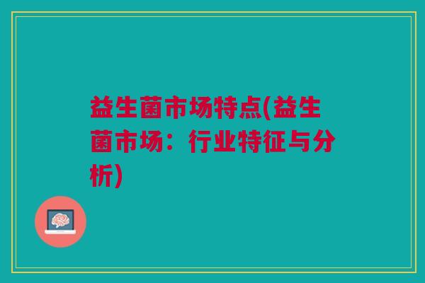 益生菌市场特点(益生菌市场:行业特征与分析)