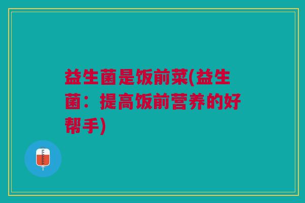 益生菌是饭前菜(益生菌:提高饭前营养的好帮手)