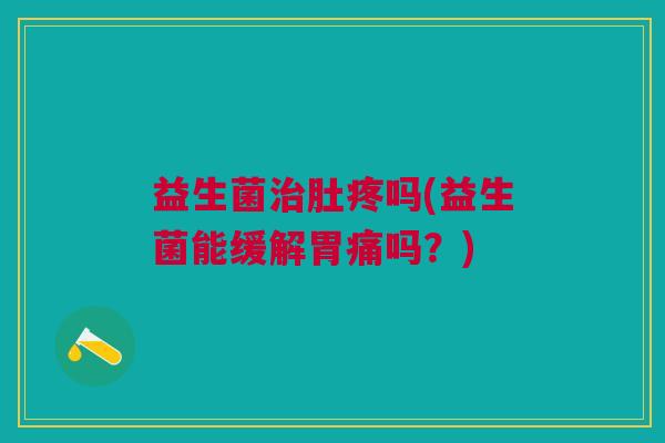 益生菌治肚疼吗(益生菌能缓解胃痛吗?)