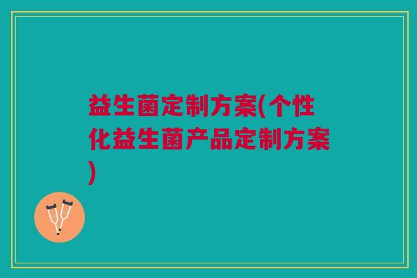 益生菌定制方案(个性化益生菌产品定制方案)