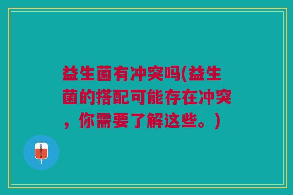 益生菌有冲突吗(益生菌的搭配可能存在冲突,你需要了解这些。)
