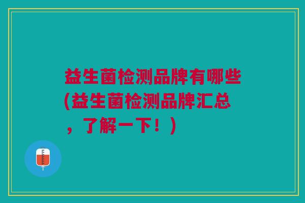 益生菌检测品牌有哪些(益生菌检测品牌汇总,了解一下!) 益生菌检测品牌有哪些(益生菌检测品牌汇总,了解一下!)