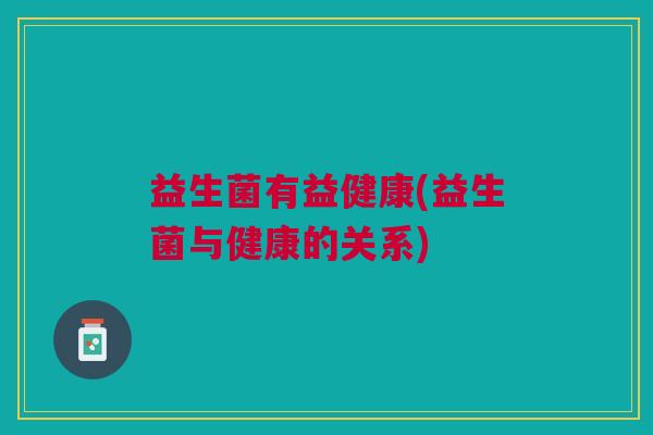 益生菌有益健康(益生菌与健康的关系)
