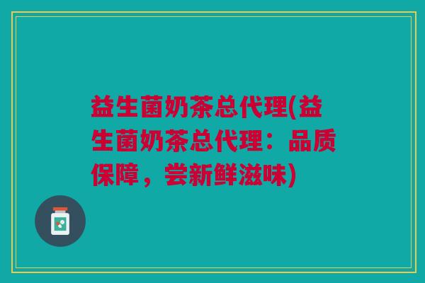 益生菌奶茶总代理(益生菌奶茶总代理:品质保障,尝新鲜滋味)