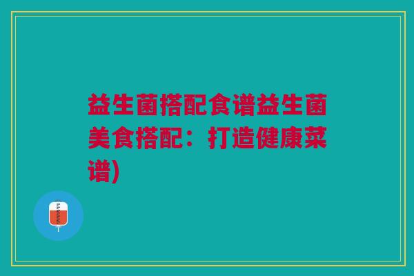 益生菌搭配食谱益生菌美食搭配:打造健康菜谱)