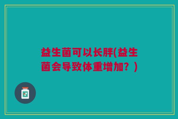 益生菌可以长胖(益生菌会导致体重增加?) 益生菌可以长胖(益生菌会导致体重增加?)