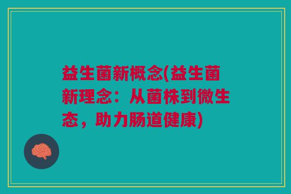 益生菌新概念(益生菌新理念:从菌株到微生态,助力肠道健康) 益生菌新概念(益生菌新理念:从菌株到微生态,助力肠道健康)
