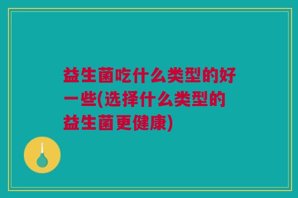 益生菌吃什么类型的好一些(选择什么类型的益生菌更健康)