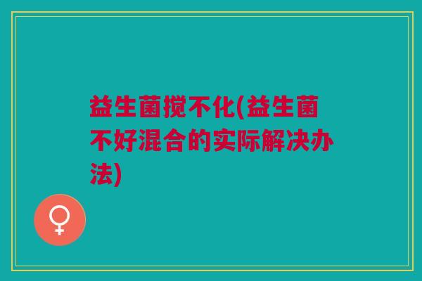 益生菌搅不化(益生菌不好混合的实际解决办法) 益生菌搅不化(益生菌不好混合的实际解决办法)