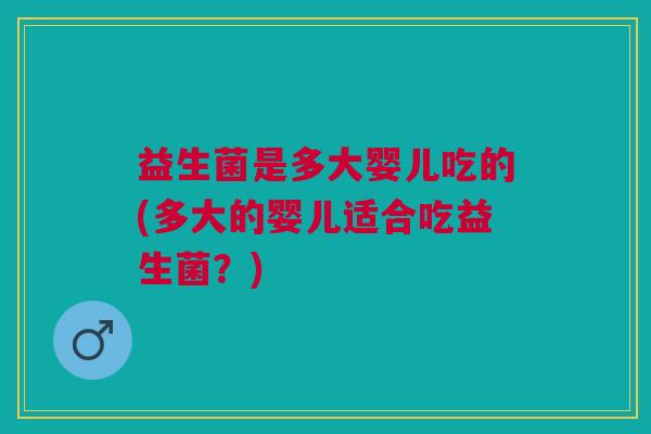 益生菌是多大婴儿吃的(多大的婴儿适合吃益生菌?)