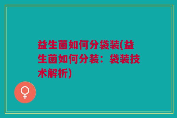 益生菌如何分袋装(益生菌如何分装:袋装技术解析)