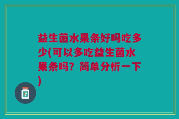 益生菌水果条好吗吃多少(可以多吃益生菌水果条吗?简单分析一下)