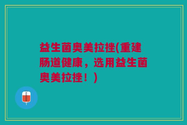 益生菌奥美拉挫(重建肠道健康，选用益生菌奥美拉挫！)