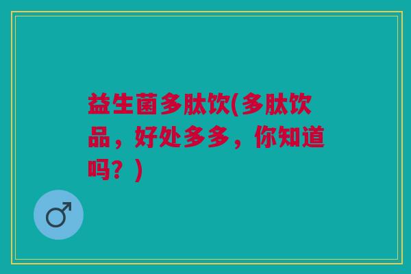 益生菌多肽饮(多肽饮品，好处多多，你知道吗？)