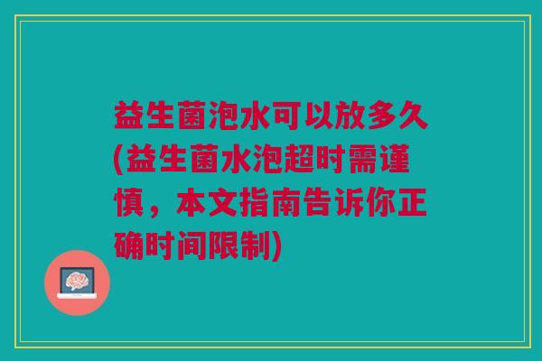 益生菌泡水可以放多久(益生菌水泡超时需谨慎,本文指南告诉你正确时间限制)