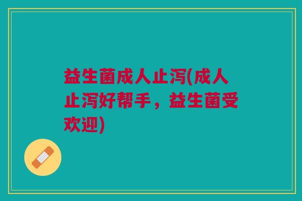 益生菌成人止泻(成人止泻好帮手,益生菌受欢迎)