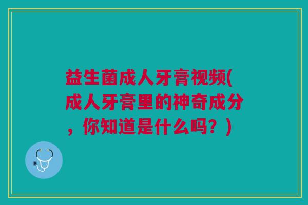 益生菌成人牙膏视频(成人牙膏里的神奇成分,你知道是什么吗?) 益生菌成人牙膏视频(成人牙膏里的神奇成分,你知道是什么吗?)