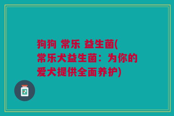 狗狗 常乐 益生菌(常乐犬益生菌:为你的爱犬提供全面养护) 狗狗 常乐 益生菌(常乐犬益生菌:为你的爱犬提供全面养护)